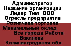 Администратор › Название организации ­ Лидер Тим, ООО › Отрасль предприятия ­ Розничная торговля › Минимальный оклад ­ 25 000 - Все города Работа » Вакансии   . Калининградская обл.,Приморск г.